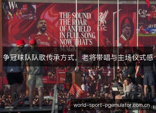 争冠球队队歌传承方式,老将带唱与主场仪式感 争冠球队队歌传承方式,老将带唱与主场仪式感