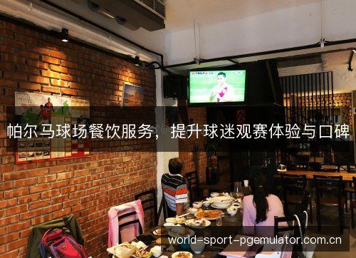 帕尔马球场餐饮服务,提升球迷观赛体验与口碑 帕尔马球场餐饮服务,提升球迷观赛体验与口碑